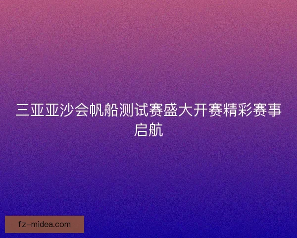 三亚亚沙会帆船测试赛盛大开赛精彩赛事启航